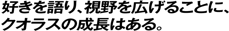 好きを語り、視野を広げることに、クオラスの成長はある。