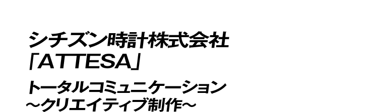 シチズン時計株式会社「ATTESA」トータルコミュニケーション ～クリエイティブ制作～