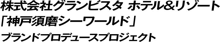株式会社グランビスタ ホテル&リゾート「神戸須磨シーワールド」ブランドプロデュースプロジェクト