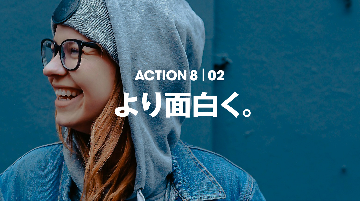 ACTION 8 | 02 より面白く。