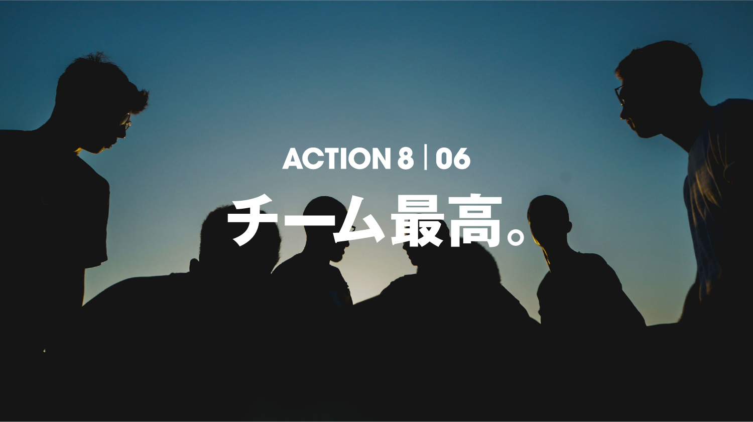 ACTION 8 | 06 チーム最高。